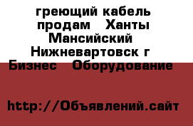 греющий кабель продам - Ханты-Мансийский, Нижневартовск г. Бизнес » Оборудование   